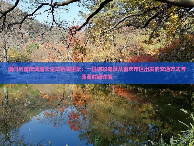 厦门到重庆武隆天生三桥哪里玩：一日游攻略及从重庆市区出发的交通方式与距离时间详解