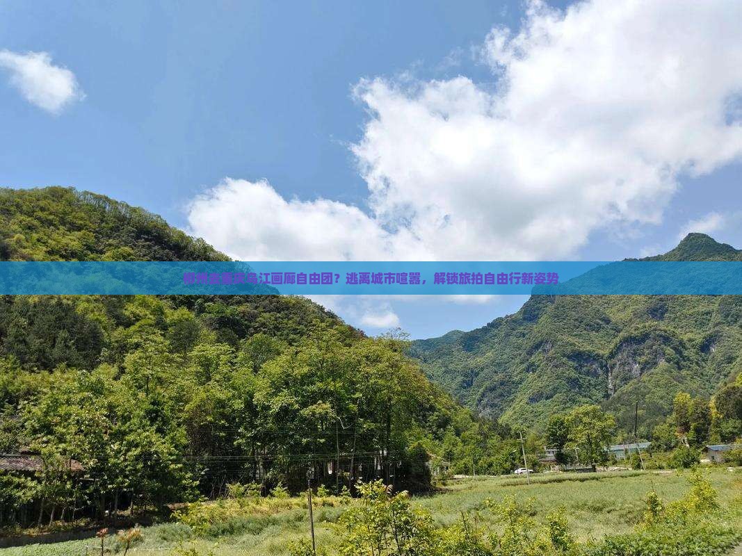 柳州去重庆乌江画廊自由团？逃离城市喧嚣，解锁旅拍自由行新姿势