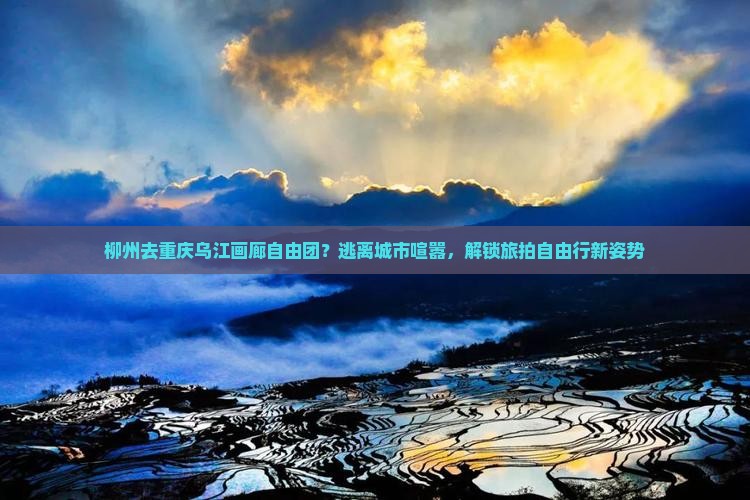 柳州去重庆乌江画廊自由团？逃离城市喧嚣，解锁旅拍自由行新姿势