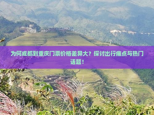 为何成都到重庆门票价格差异大？探讨出行痛点与热门话题！
