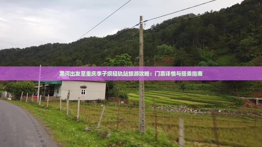 黑河出发至重庆李子坝轻轨站旅游攻略：门票详情与搭乘指南