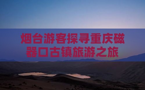 烟台游客探寻重庆磁器口古镇旅游之旅