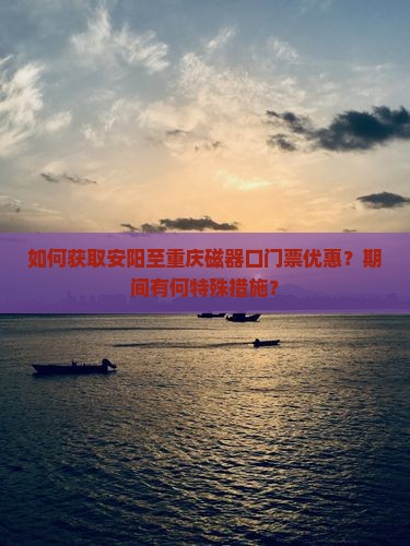 如何获取安阳至重庆磁器口门票优惠？期间有何特殊措施？