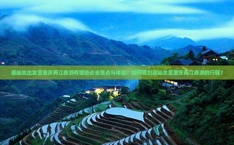 嘉峪关出发至重庆两江夜游有哪些必去景点与体验？如何规划嘉峪关至重庆两江夜游的行程？