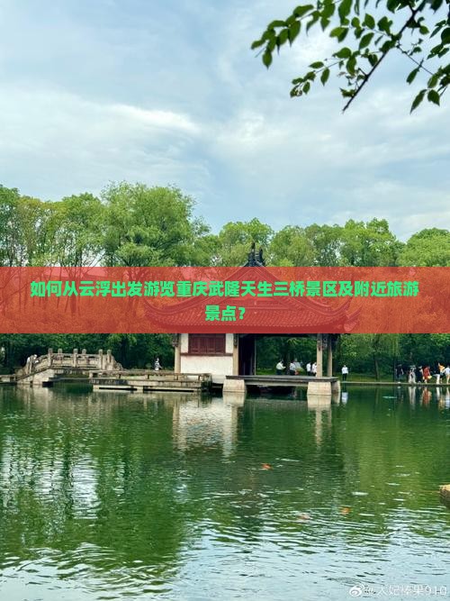 如何从云浮出发游览重庆武隆天生三桥景区及附近旅游景点？