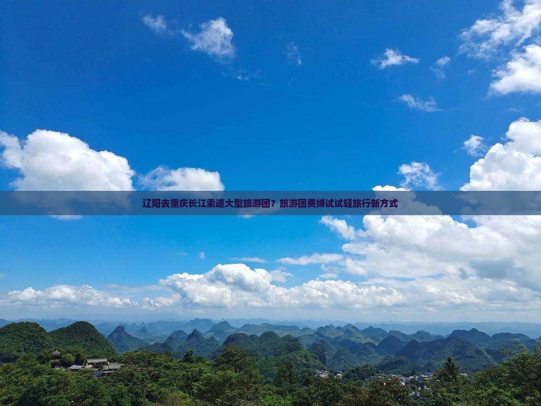 辽阳去重庆长江索道大型旅游团？旅游团费缚试试轻旅行新方式