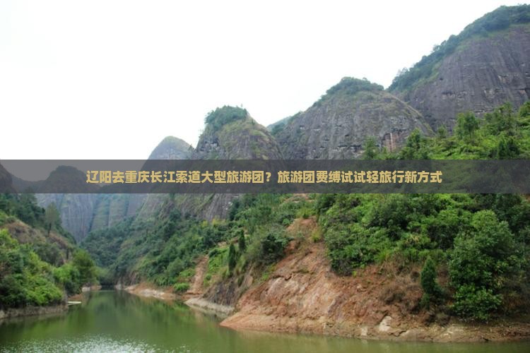 辽阳去重庆长江索道大型旅游团？旅游团费缚试试轻旅行新方式