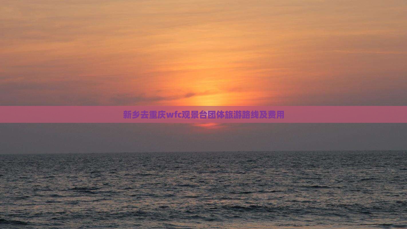 新乡去重庆wfc观景台团体旅游路线及费用