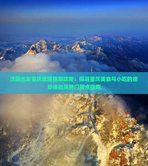 沈阳出发重庆武隆旅游攻略：探寻重庆美食与小吃的绝妙体验及热门景点指南
