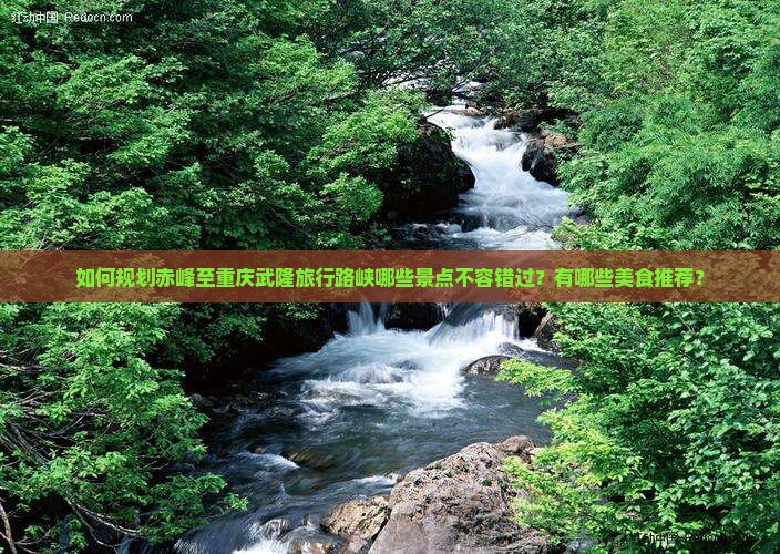 如何规划赤峰至重庆武隆旅行路峡哪些景点不容错过？有哪些美食推荐？