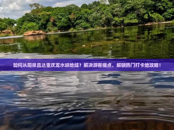 如何从阳泉直达重庆龙水峡地缝？解决游客痛点，解锁热门打卡地攻略！