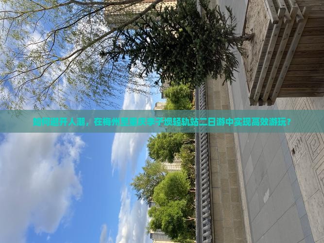如何避开人潮，在梅州至重庆李子坝轻轨站二日游中实现高效游玩？