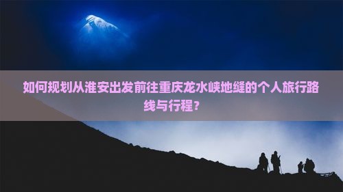 如何规划从淮安出发前往重庆龙水峡地缝的个人旅行路线与行程？