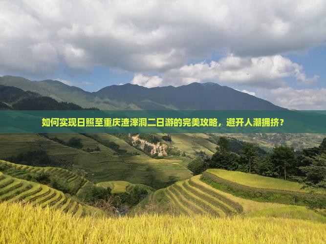 如何实现日照至重庆渣滓洞二日游的完美攻略，避开人潮拥挤？