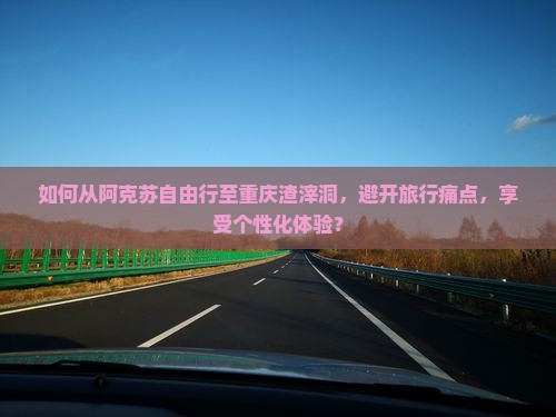 如何从阿克苏自由行至重庆渣滓洞，避开旅行痛点，享受个性化体验？