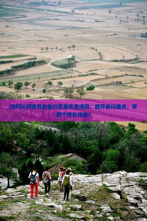 如何从阿克苏自由行至重庆渣滓洞，避开旅行痛点，享受个性化体验？