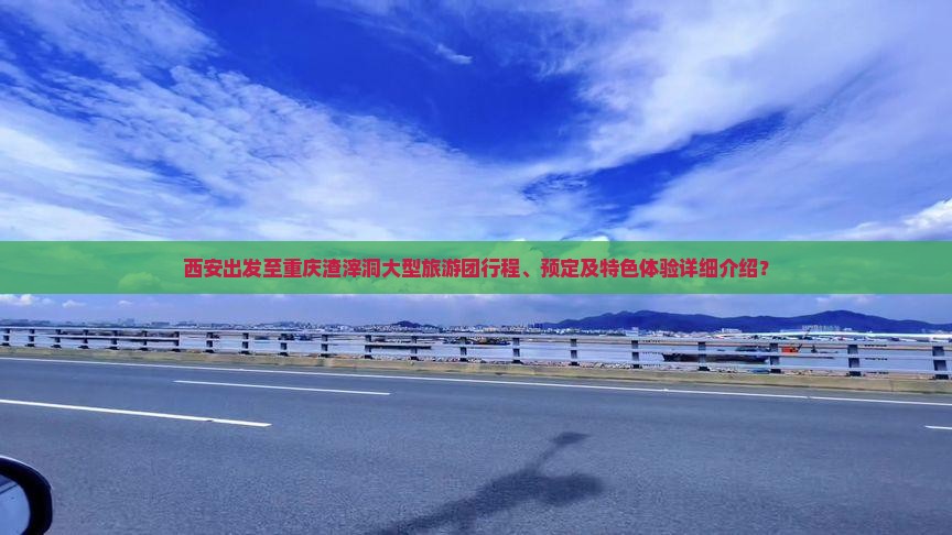 西安出发至重庆渣滓洞大型旅游团行程、预定及特色体验详细介绍？