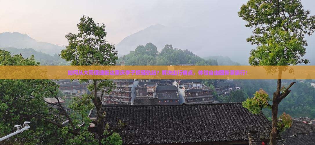 如何从大同便捷抵达重庆李子坝轻轨站？解决出行痛点，体验自由团新潮旅行！