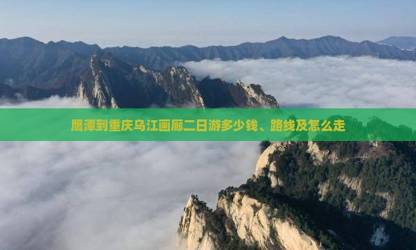 鹰潭到重庆乌江画廊二日游多少钱、路线及怎么走