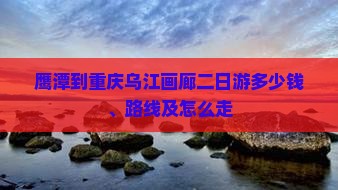 鹰潭到重庆乌江画廊二日游多少钱、路线及怎么走