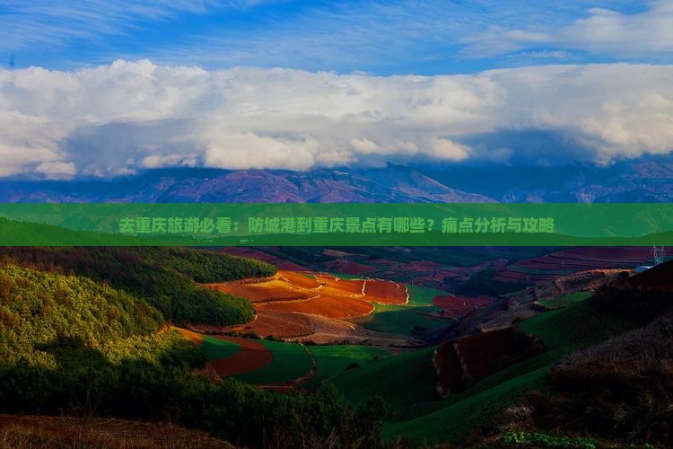 去重庆旅游必看：防城港到重庆景点有哪些？痛点分析与攻略