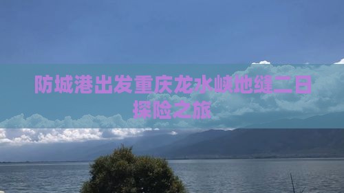 防城港出发重庆龙水峡地缝二日探险之旅