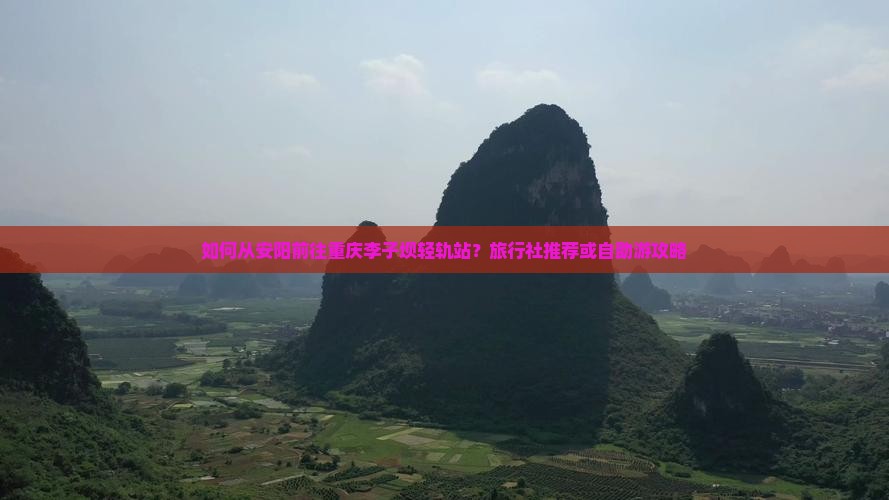 如何从安阳前往重庆李子坝轻轨站？旅行社推荐或自助游攻略