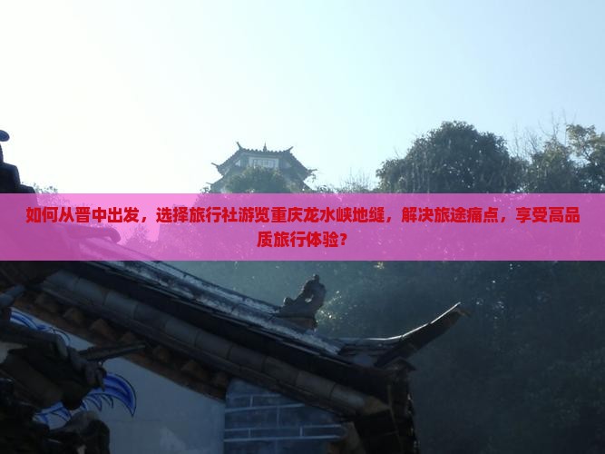 如何从晋中出发，选择旅行社游览重庆龙水峡地缝，解决旅途痛点，享受高品质旅行体验？