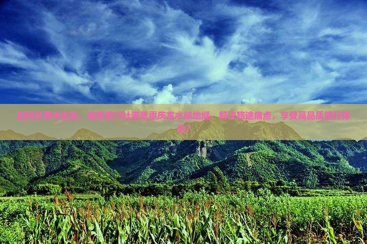 如何从晋中出发，选择旅行社游览重庆龙水峡地缝，解决旅途痛点，享受高品质旅行体验？