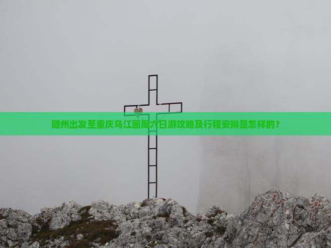 随州出发至重庆乌江画廊六日游攻略及行程安排是怎样的？