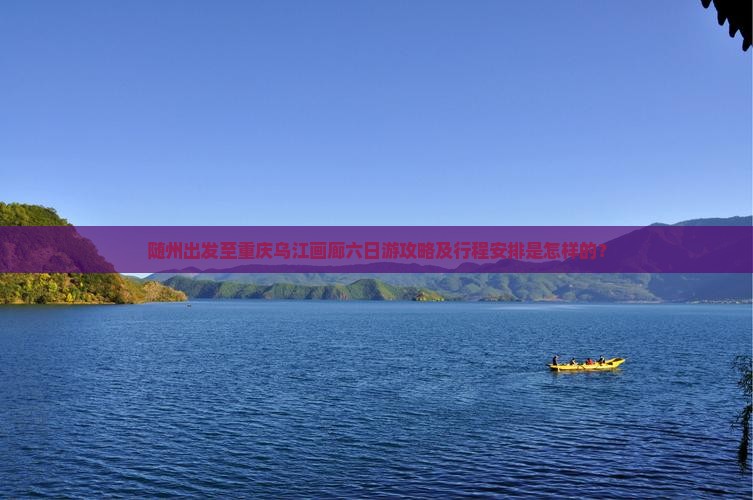 随州出发至重庆乌江画廊六日游攻略及行程安排是怎样的？