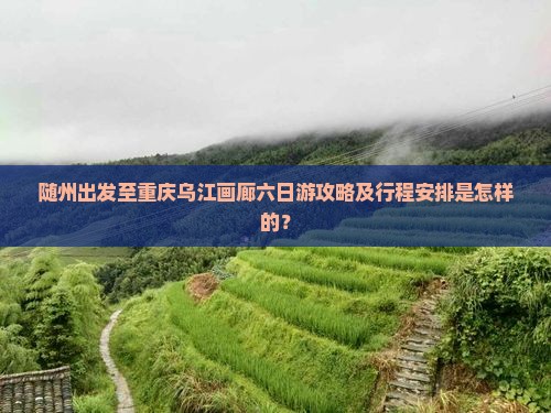 随州出发至重庆乌江画廊六日游攻略及行程安排是怎样的？