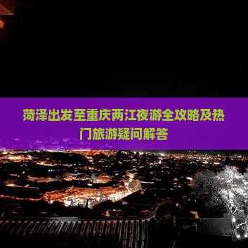 菏泽出发至重庆两江夜游全攻略及热门旅游疑问解答
