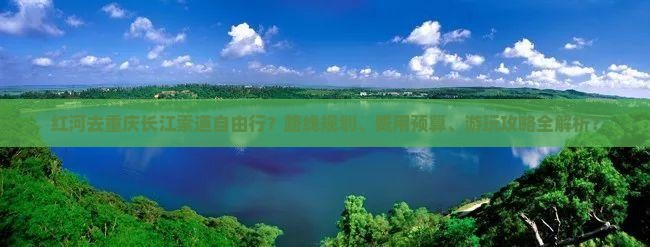 红河去重庆长江索道自由行？路线规划、费用预算、游玩攻略全解析？