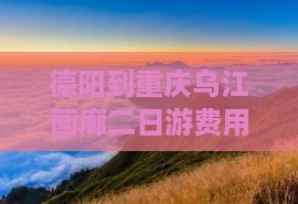 德阳到重庆乌江画廊二日游费用及路线攻略