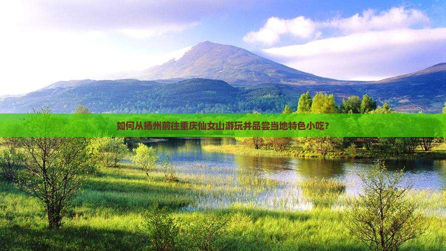 如何从扬州前往重庆仙女山游玩并品尝当地特色小吃？
