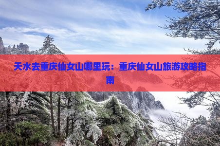 天水去重庆仙女山哪里玩：重庆仙女山旅游攻略指南