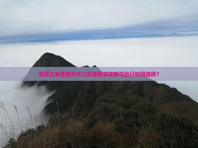 霍邱出发至重庆长江索道旅游攻略与出行时间选择？