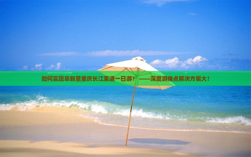 如何实现阜新至重庆长江索道一日游？ ——深度游痛点解决方案大！