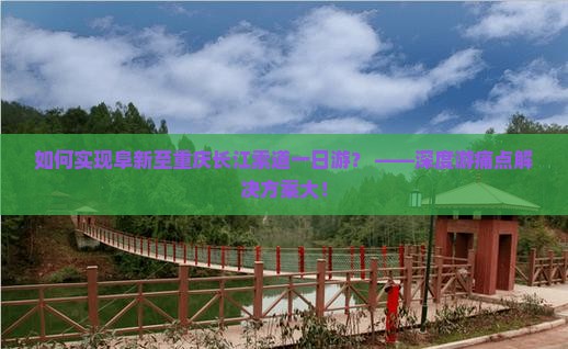 如何实现阜新至重庆长江索道一日游？ ——深度游痛点解决方案大！