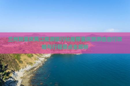 兰州到重庆两江夜游旅行社推荐重庆旅游自由行攻略与行程景点全解析