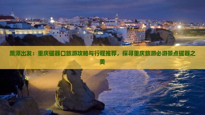 鹰潭出发：重庆磁器口旅游攻略与行程推荐，探寻重庆旅游必游景点磁器之美