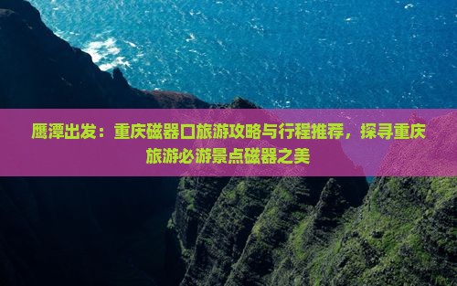 鹰潭出发：重庆磁器口旅游攻略与行程推荐，探寻重庆旅游必游景点磁器之美