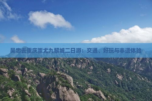 吴忠去重庆蚩尤九黎城二日游：交通、好玩与非遗体验