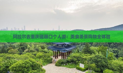 阿拉尔去重庆磁器口个人游：美食美景购物全体验