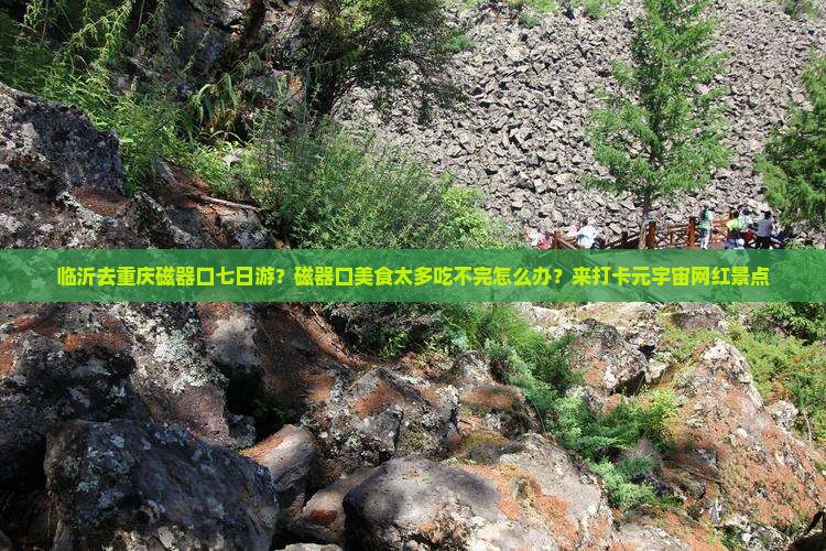临沂去重庆磁器口七日游？磁器口美食太多吃不完怎么办？来打卡元宇宙网红景点