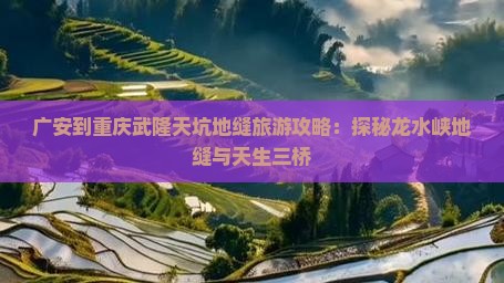 广安到重庆武隆天坑地缝旅游攻略：探秘龙水峡地缝与天生三桥
