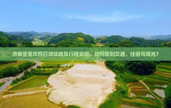 济南至重庆四日游攻略及行程安排，如何规划交通、住宿与观光？