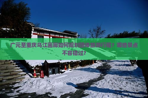 广元至重庆乌江画廊如何规划团体旅游行程？哪些景点不容错过？