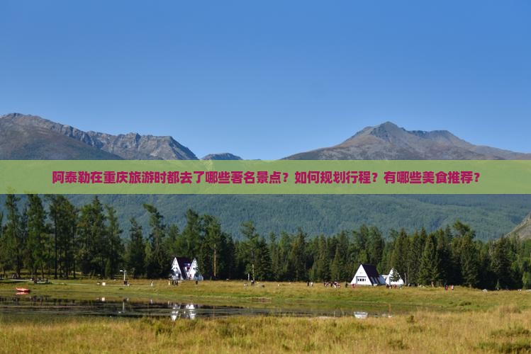 阿泰勒在重庆旅游时都去了哪些著名景点？如何规划行程？有哪些美食推荐？